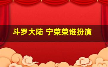 斗罗大陆 宁荣荣谁扮演